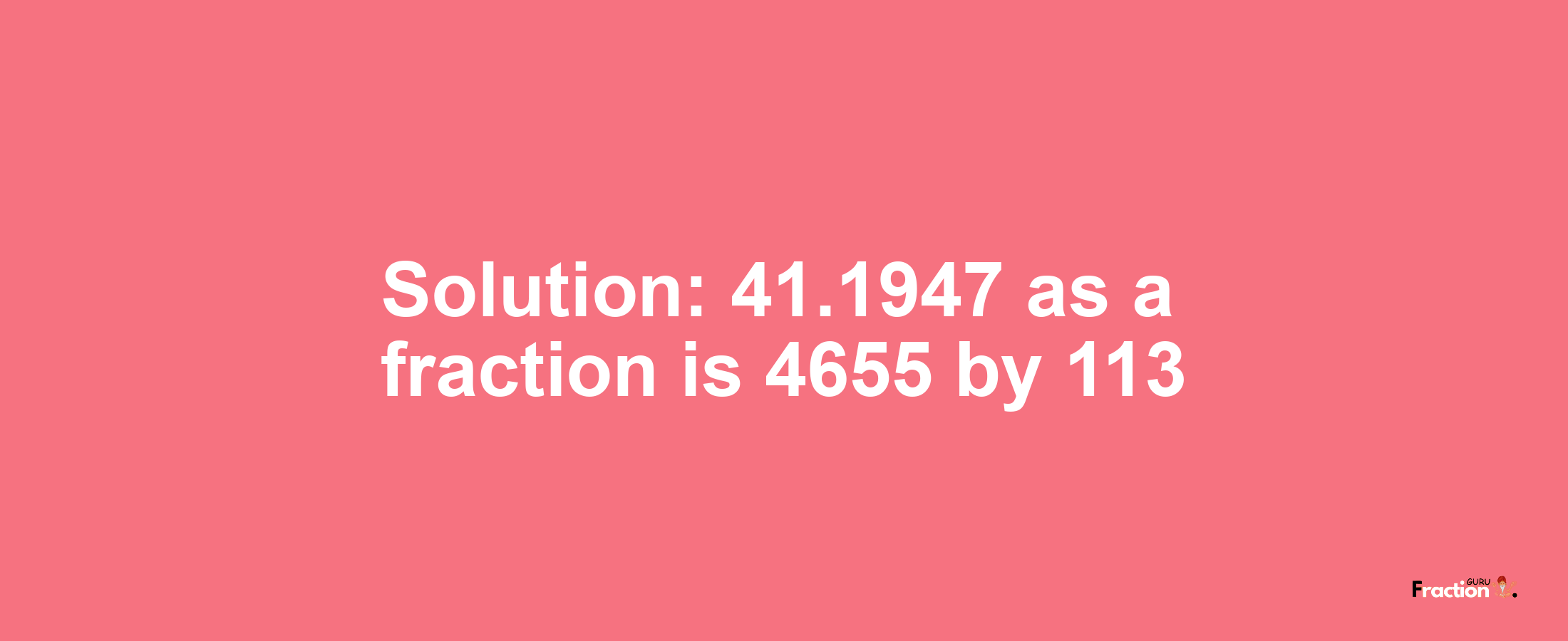 Solution:41.1947 as a fraction is 4655/113